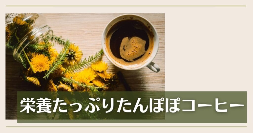 たんぽぽコーヒー｜栄養たっぷりのたんぽぽコーヒーを味わう