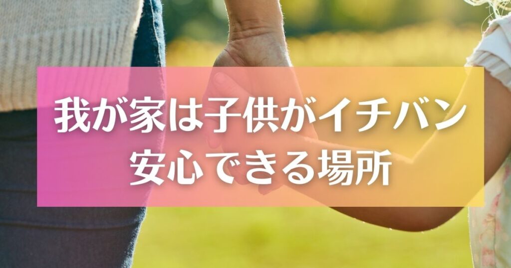 我が家は子供が一番安心できる場所